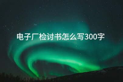 电子厂检讨书怎么写300字