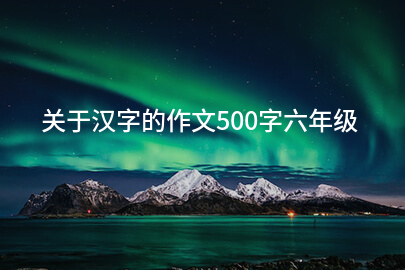 关于汉字的作文500字六年级