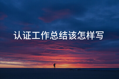 认证工作总结该怎样写