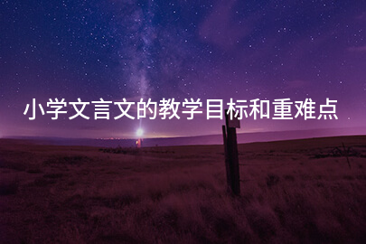 小學(xué)文言文的教學(xué)目標(biāo)和重難點
