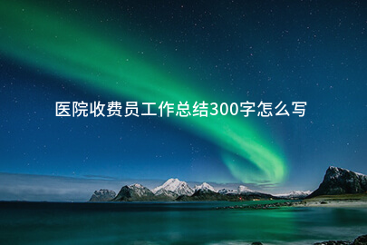 医院收费员工作总结300字怎么写