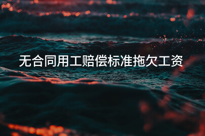 无合同用工赔偿标准拖欠工资