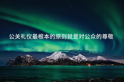 公关礼仪最根本的原则就是对公众的尊敬