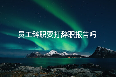 员工辞职要打辞职报告吗
