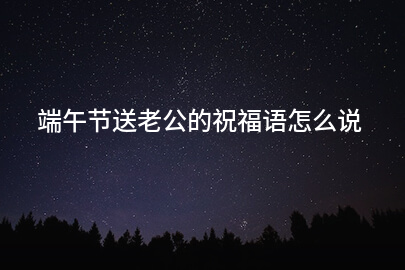 端午節送老公的祝福語怎么說