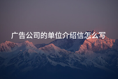 广告公司的单位介绍信怎么写