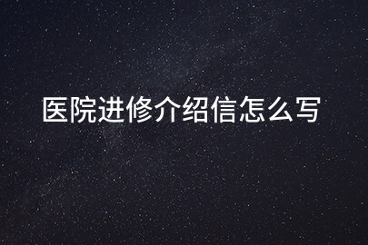 医院进修介绍信怎么写
