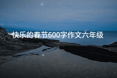 快乐的春节600字作文六年级