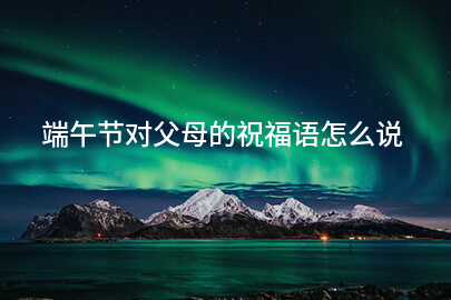 端午節對父母的祝福語怎么說