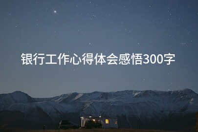 银行工作心得体会感悟300字
