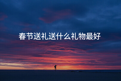 春节送礼送什么礼物最好