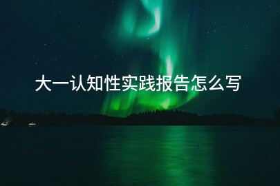 大一认知性实践报告怎么写