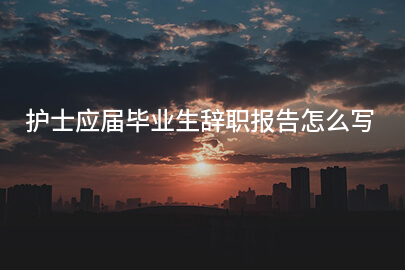 护士应届毕业生辞职报告怎么写