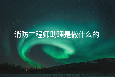 消防工程师助理是做什么的