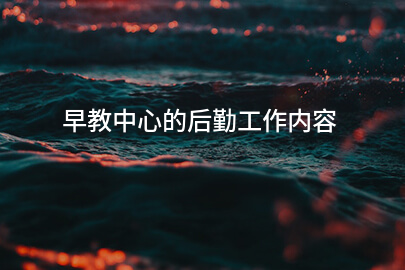 早教中心的后勤工作内容