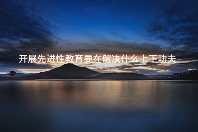 开展先进性教育要在解决什么上下功夫