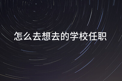 怎么去想去的学校任职