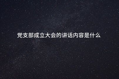 党支部成立大会的讲话内容是什么