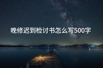 晚修迟到检讨书怎么写500字