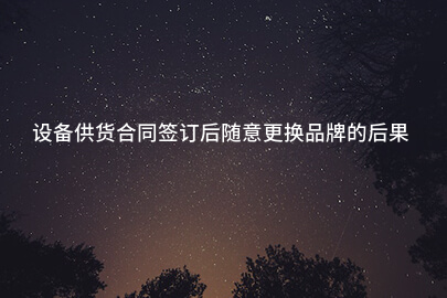 设备供货合同签订后随意更换品牌的后果