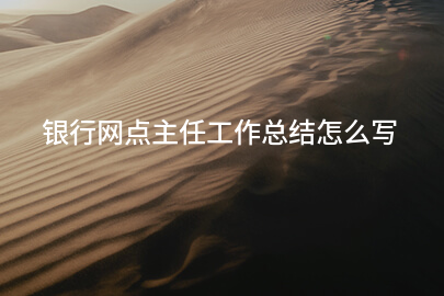 银行网点主任工作总结怎么写