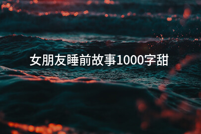 女朋友睡前故事1000字甜