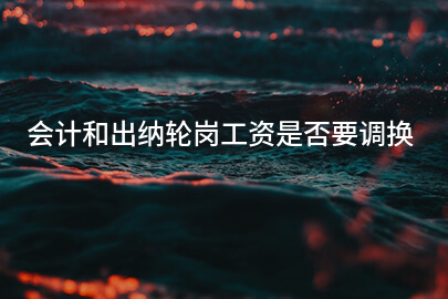 会计和出纳轮岗工资是否要调换