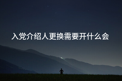 入党介绍人更换需要开什么会