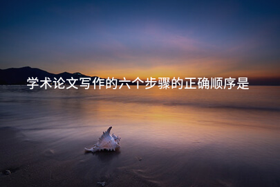 学术论文写作的六个步骤的正确顺序是
