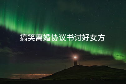 搞笑离婚协议书讨好女方