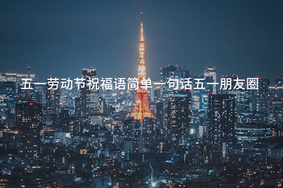 五一勞動節祝福語簡單一句話五一朋友圈文案大全