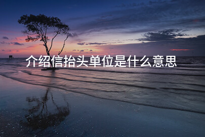介绍信抬头单位是什么意思