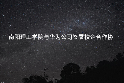 南阳理工学院与华为公司签署校企合作协议