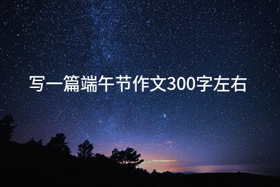寫一篇端午節作文300字左右