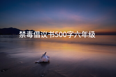 禁毒倡议书500字六年级