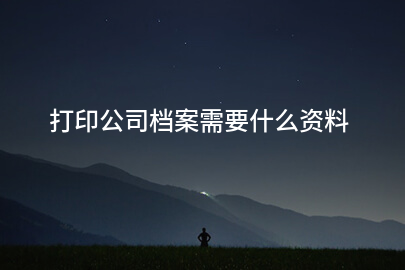 打印公司档案需要什么资料