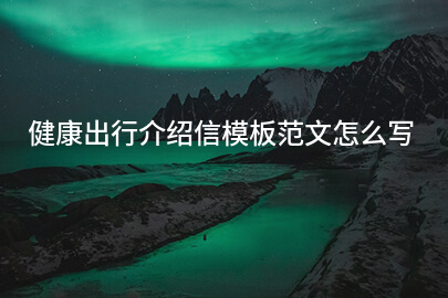 健康出行介绍信模板范文怎么写