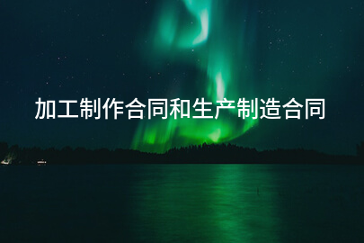 加工制作合同和生产制造合同