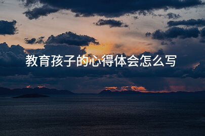 教育孩子的心得体会怎么写