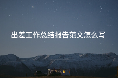 出差工作总结报告范文怎么写