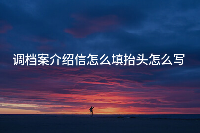 调档案介绍信怎么填抬头怎么写