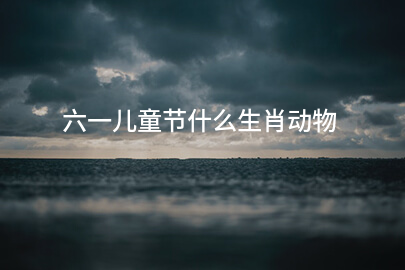六一儿童节什么生肖动物