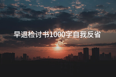 早退检讨书1000字自我反省