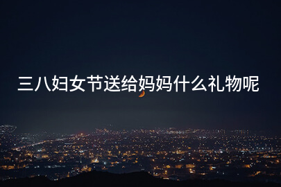 三八妇女节送给妈妈什么礼物呢