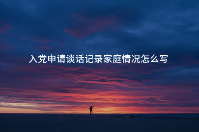 入党申请谈话记录家庭情况怎么写