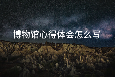 博物馆心得体会怎么写