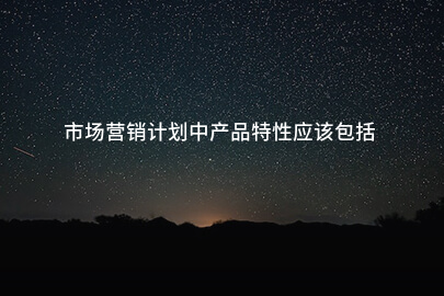 市场营销计划中产品特性应该包括
