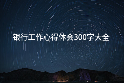 银行工作心得体会300字大全