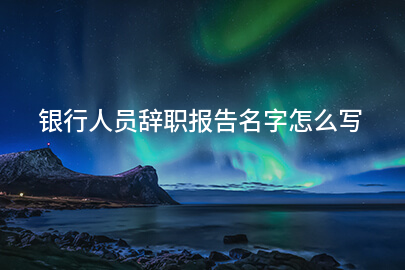 银行人员辞职报告名字怎么写