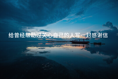 给曾经帮助过关心自己的人写一封感谢信